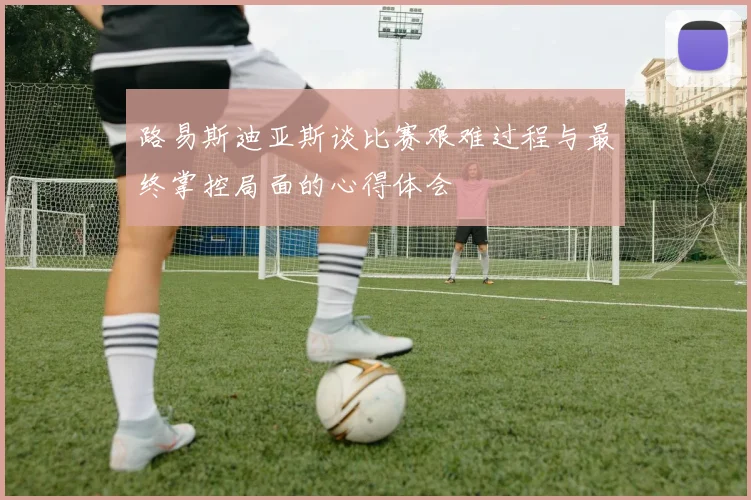 路易斯迪亚斯谈比赛艰难过程与最终掌控局面的心得体会