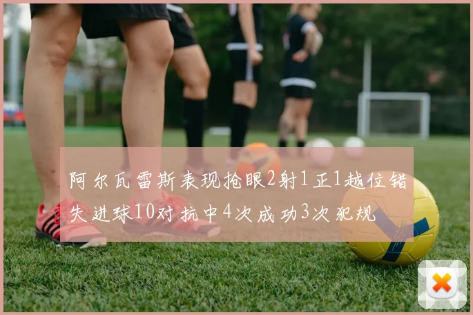 阿尔瓦雷斯表现抢眼2射1正1越位错失进球10对抗中4次成功3次犯规