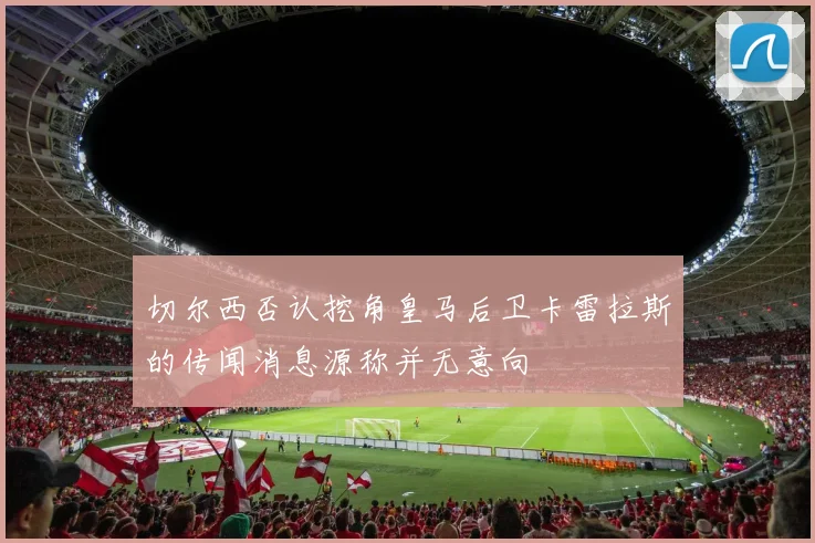 切尔西否认挖角皇马后卫卡雷拉斯的传闻消息源称并无意向