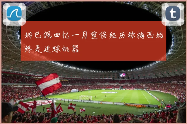 姆巴佩回忆一月重伤经历称梅西始终是进球机器