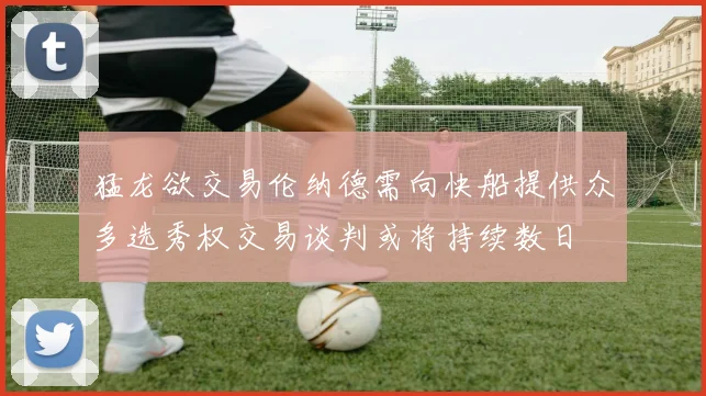 猛龙欲交易伦纳德需向快船提供众多选秀权交易谈判或将持续数日