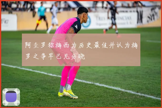 阿圭罗称梅西为历史最佳并认为梅罗之争早已见分晓