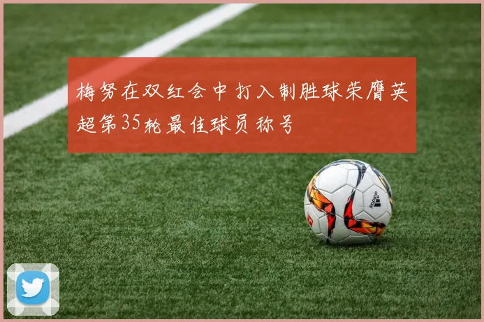 梅努在双红会中打入制胜球荣膺英超第35轮最佳球员称号