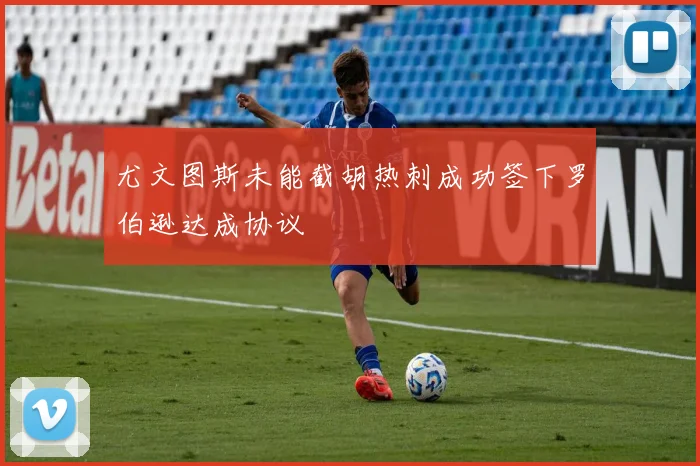 尤文图斯未能截胡热刺成功签下罗伯逊达成协议