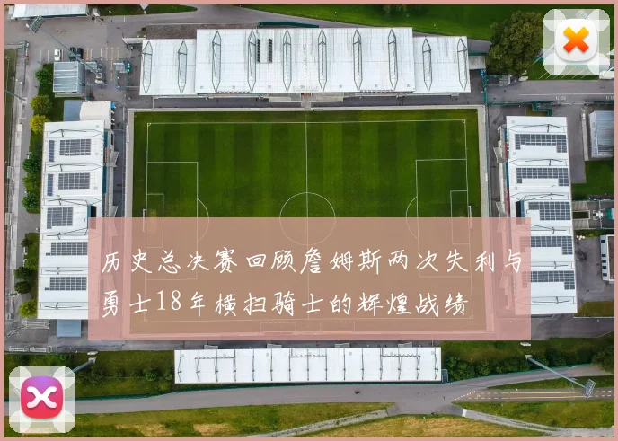 历史总决赛回顾詹姆斯两次失利与勇士18年横扫骑士的辉煌战绩