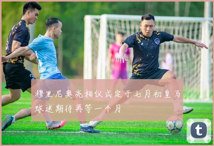 穆里尼奥亮相仪式定于七月初皇马球迷期待再等一个月