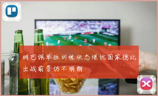 姆巴佩单独训练状态堪忧国家德比出战前景仍不明朗