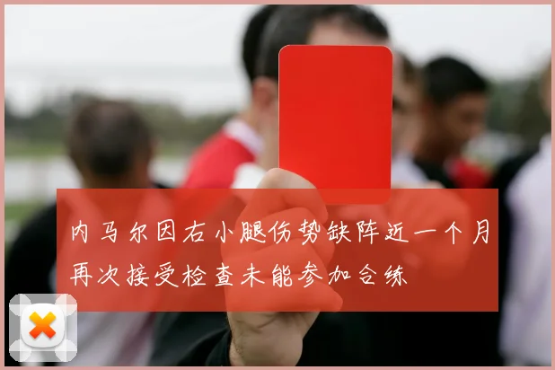 内马尔因右小腿伤势缺阵近一个月再次接受检查未能参加合练