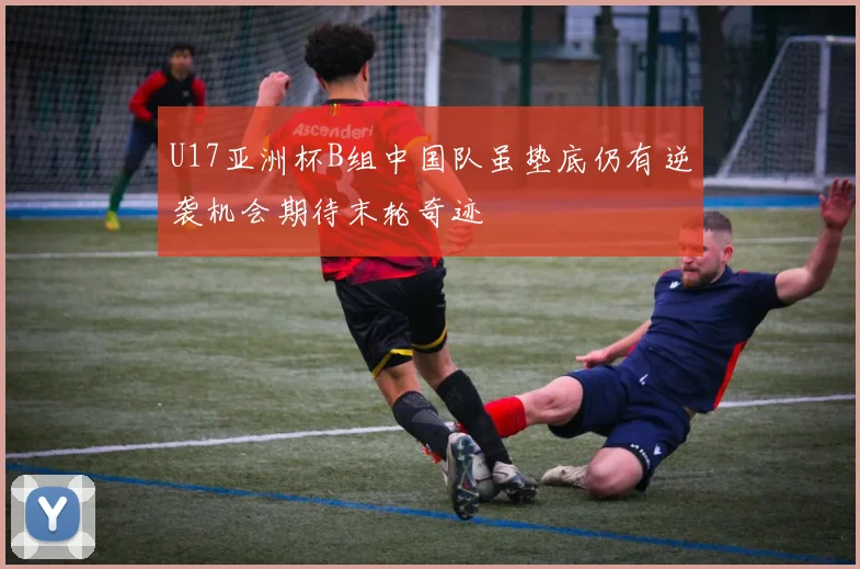U17亚洲杯B组中国队虽垫底仍有逆袭机会期待末轮奇迹