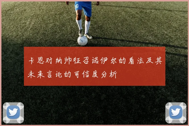 卡恩对纳帅征召诺伊尔的看法及其未来言论的可信度分析