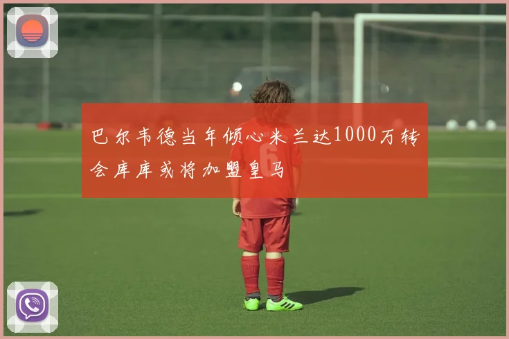 巴尔韦德当年倾心米兰达1000万转会库库或将加盟皇马