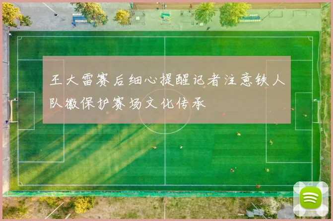 王大雷赛后细心提醒记者注意铁人队徽保护赛场文化传承