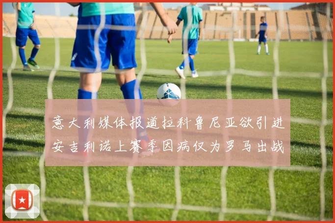 意大利媒体报道拉科鲁尼亚欲引进安吉利诺上赛季因病仅为罗马出战9场
