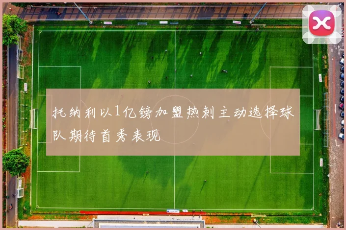 托纳利以1亿镑加盟热刺主动选择球队期待首秀表现