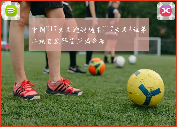 中国U17女足迎战越南U17女足A组第二轮首发阵容正式公布