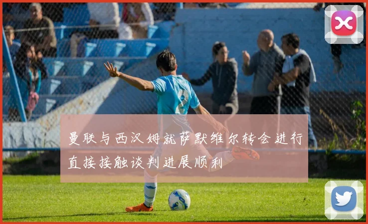 曼联与西汉姆就萨默维尔转会进行直接接触谈判进展顺利
