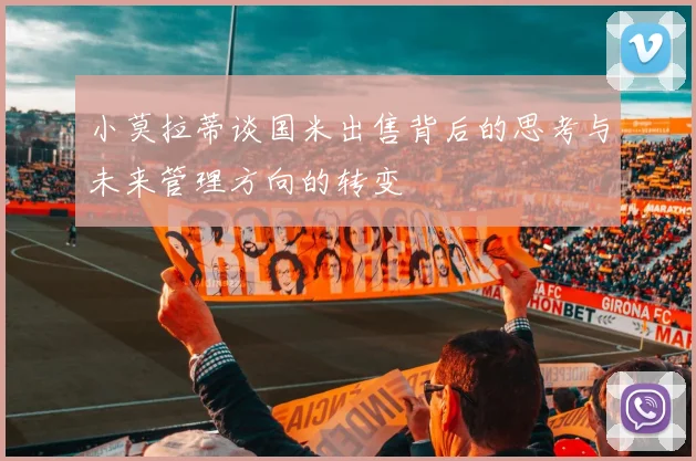 小莫拉蒂谈国米出售背后的思考与未来管理方向的转变