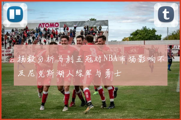 杨毅分析马刺五冠对NBA市场影响不及尼克斯湖人绿军与勇士