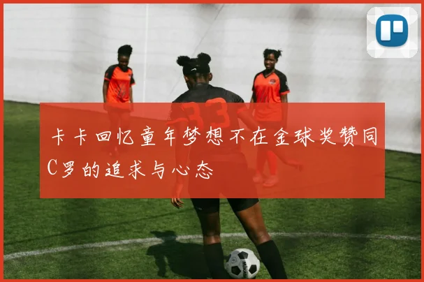 卡卡回忆童年梦想不在金球奖赞同C罗的追求与心态