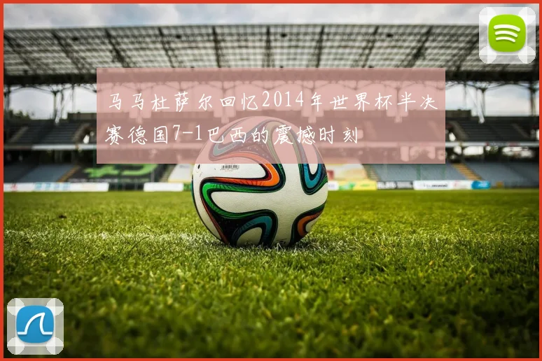 马马杜萨尔回忆2014年世界杯半决赛德国7-1巴西的震撼时刻
