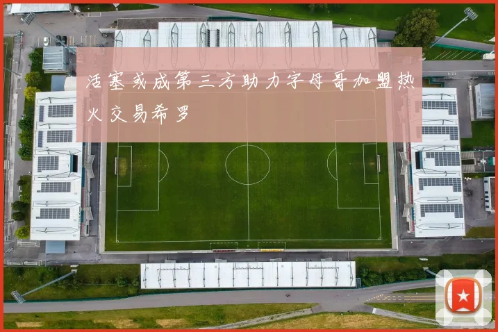 活塞或成第三方助力字母哥加盟热火交易希罗